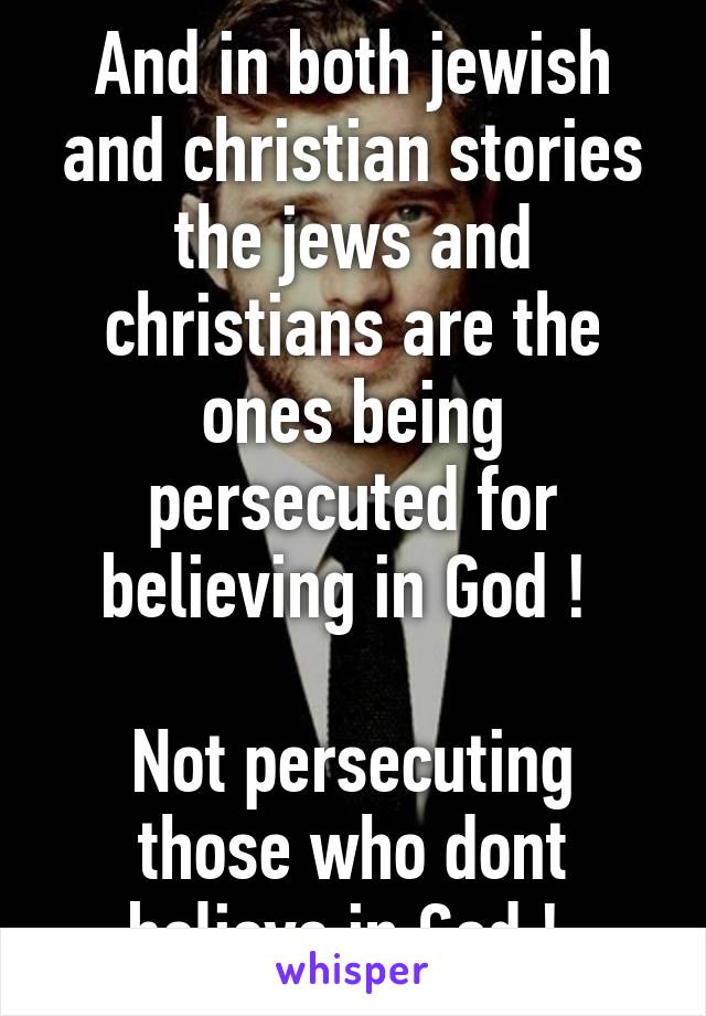 And in both jewish and christian stories the jews and christians are the ones being persecuted for believing in God ! 

Not persecuting those who dont believe in God ! 