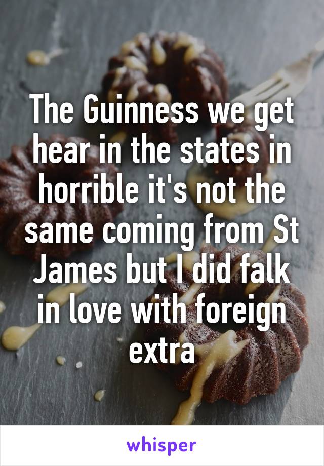 The Guinness we get hear in the states in horrible it's not the same coming from St James but I did falk in love with foreign extra