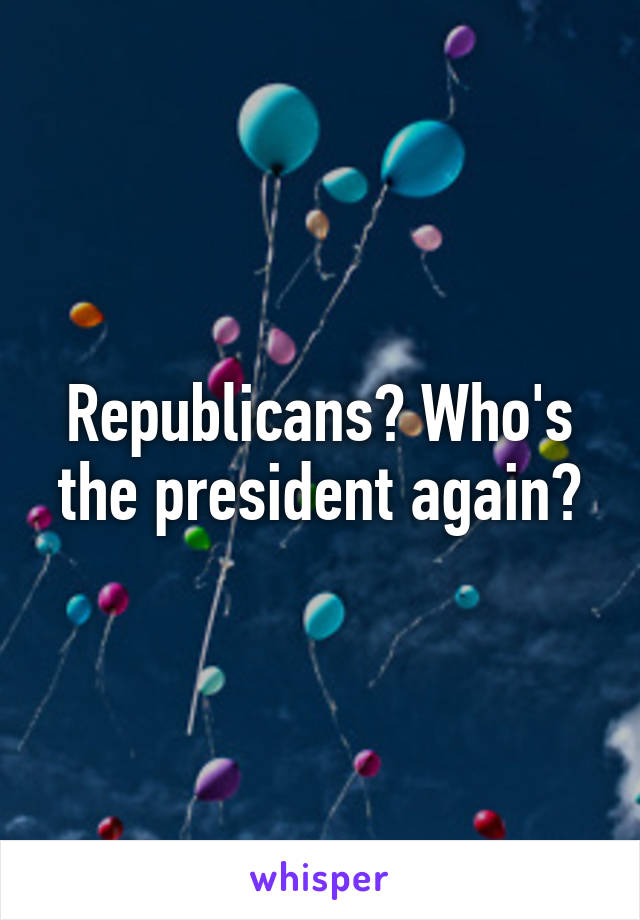 Republicans? Who's the president again?