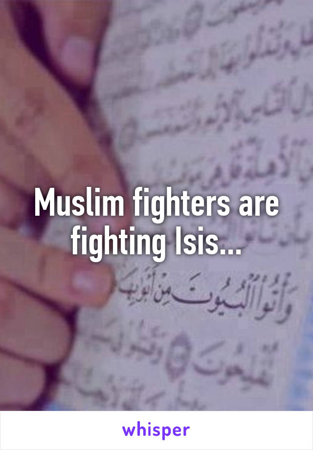 Muslim fighters are fighting Isis...