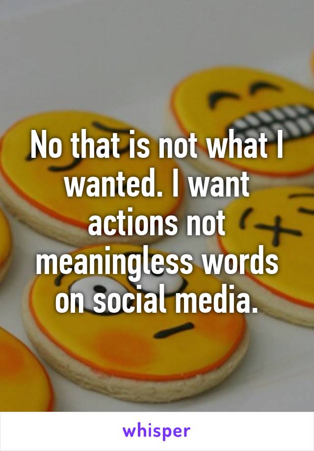 No that is not what I wanted. I want actions not meaningless words on social media.