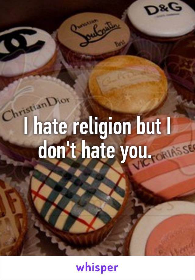 I hate religion but I don't hate you. 