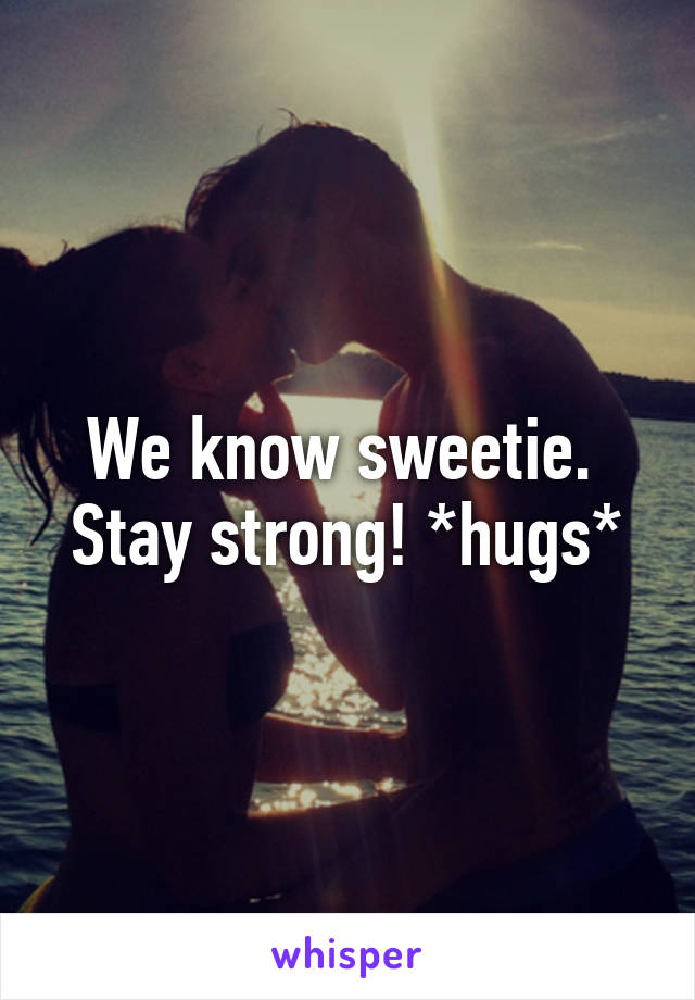 We know sweetie.  Stay strong! *hugs*