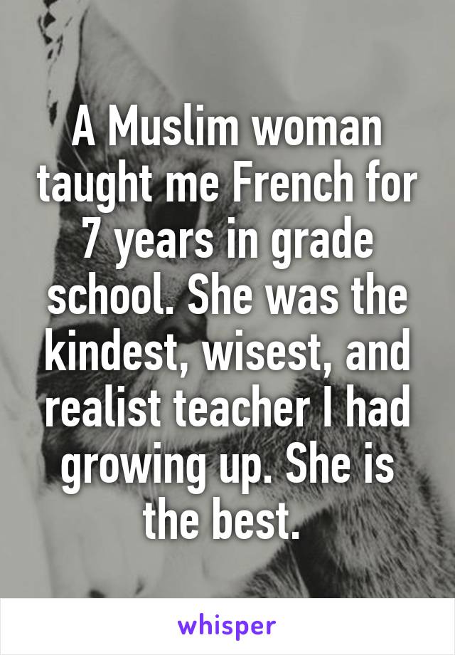 A Muslim woman taught me French for 7 years in grade school. She was the kindest, wisest, and realist teacher I had growing up. She is the best. 