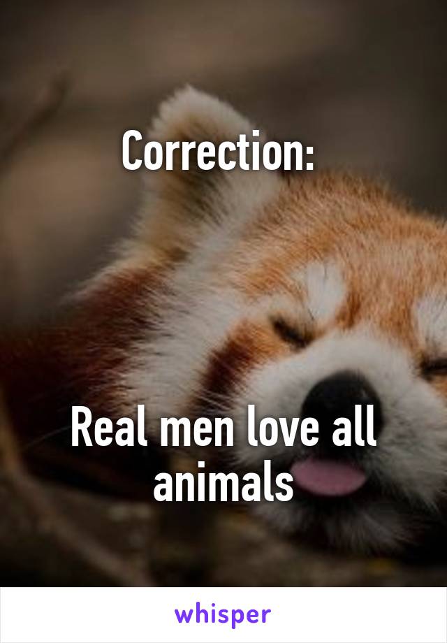 Correction: 




Real men love all animals