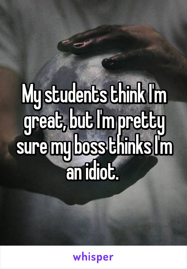 My students think I'm great, but I'm pretty sure my boss thinks I'm an idiot. 