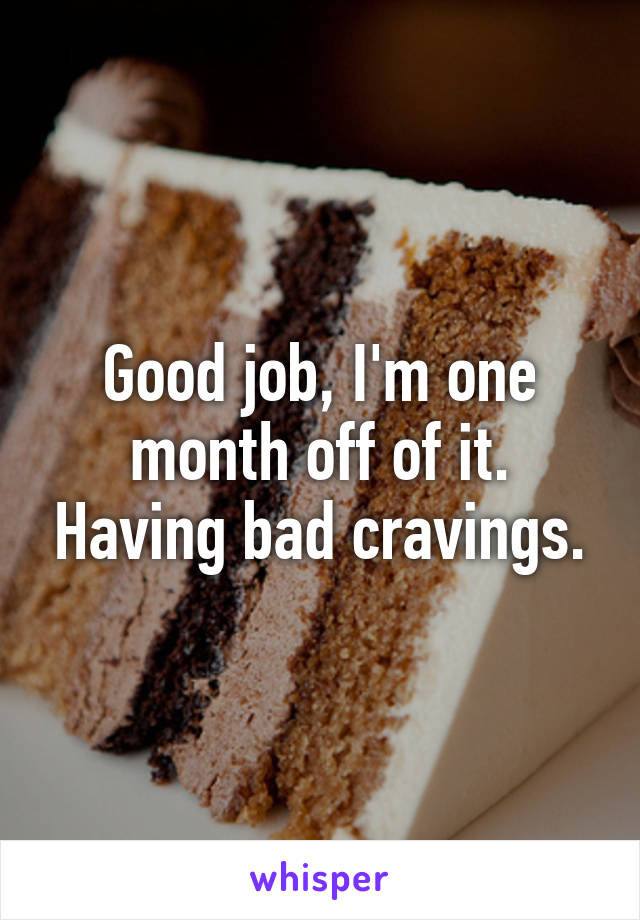 Good job, I'm one month off of it. Having bad cravings.