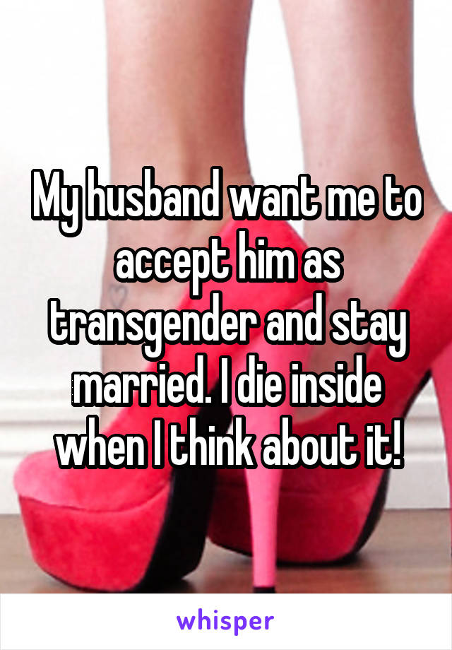 My husband want me to accept him as transgender and stay married. I die inside when I think about it!