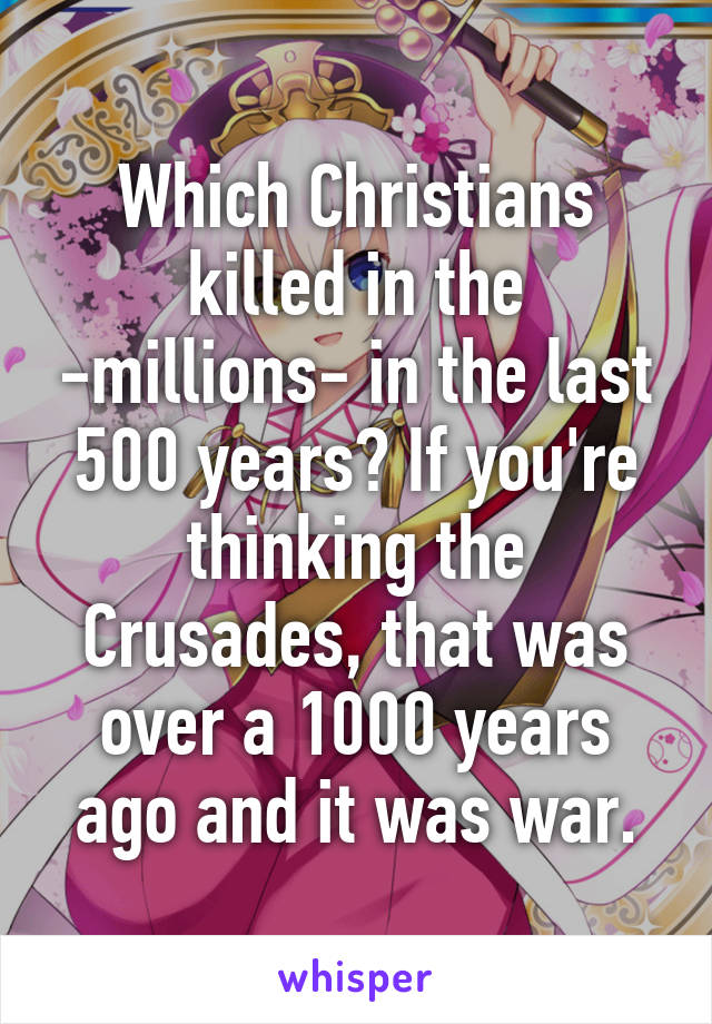 Which Christians killed in the -millions- in the last 500 years? If you're thinking the Crusades, that was over a 1000 years ago and it was war.