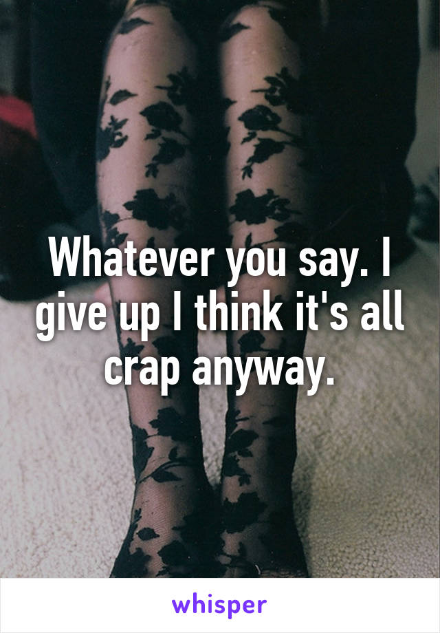 Whatever you say. I give up I think it's all crap anyway.