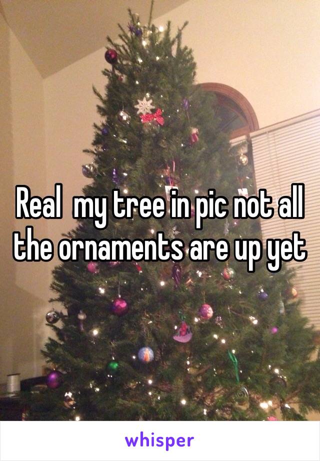 Real  my tree in pic not all the ornaments are up yet 