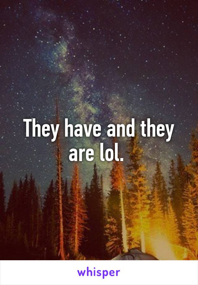 They have and they are lol. 