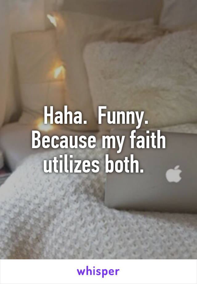 Haha.  Funny.  Because my faith utilizes both.  