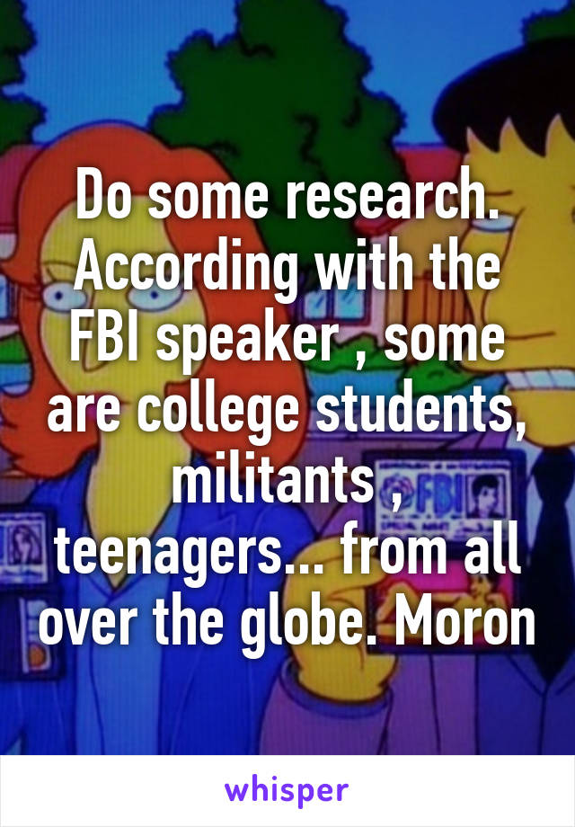 Do some research. According with the FBI speaker , some are college students, militants , teenagers... from all over the globe. Moron