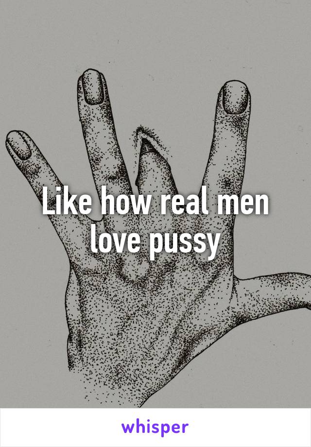 Like how real men love pussy