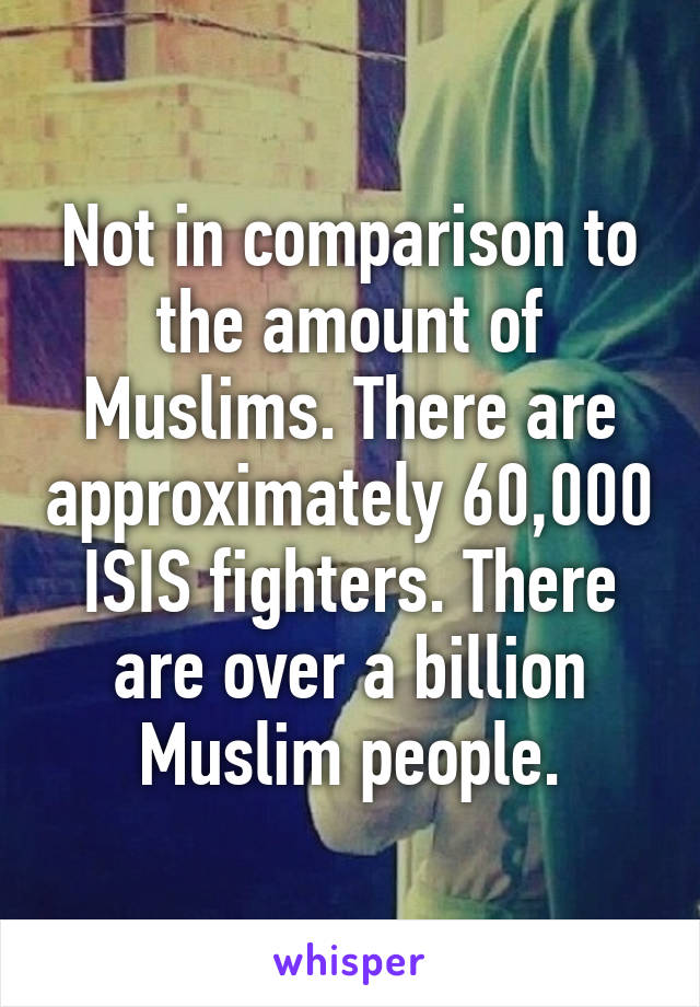 Not in comparison to the amount of Muslims. There are approximately 60,000 ISIS fighters. There are over a billion Muslim people.