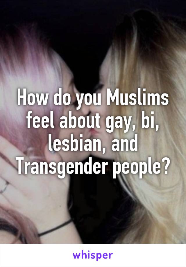 How do you Muslims feel about gay, bi, lesbian, and Transgender people?