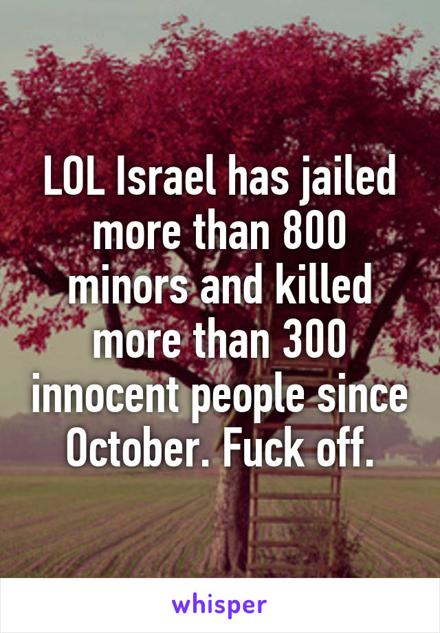 LOL Israel has jailed more than 800 minors and killed more than 300 innocent people since October. Fuck off.