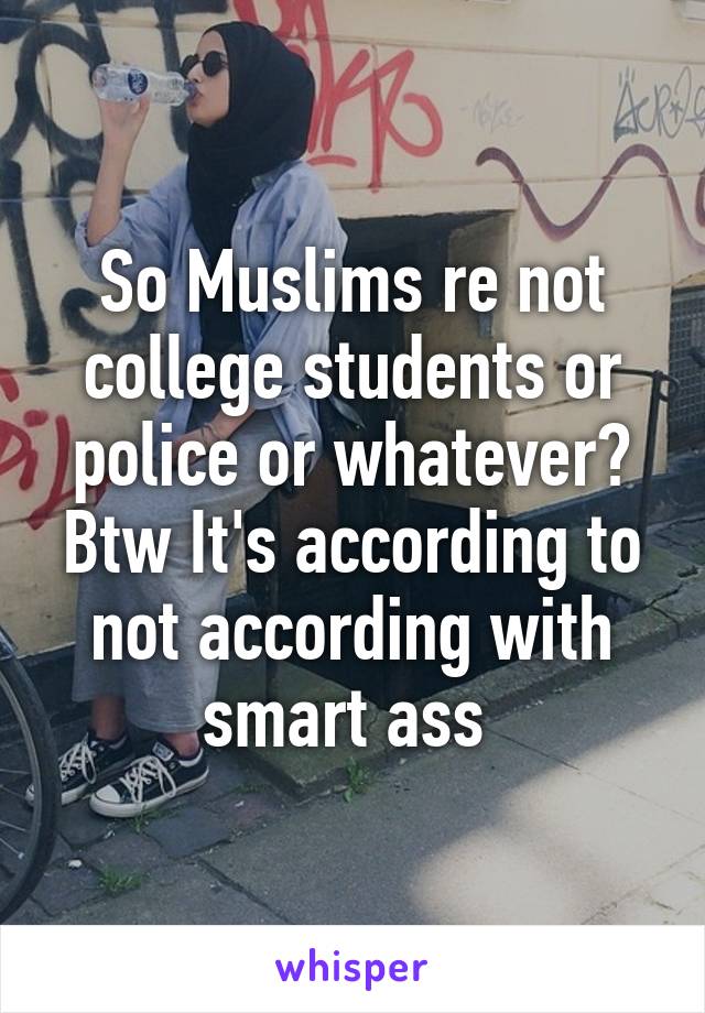 So Muslims re not college students or police or whatever? Btw It's according to not according with smart ass 