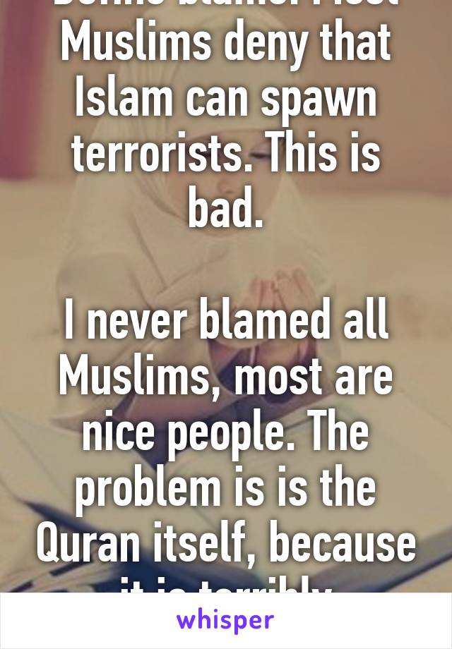 Define blame. Most Muslims deny that Islam can spawn terrorists. This is bad.

I never blamed all Muslims, most are nice people. The problem is is the Quran itself, because it is terribly ambiguous.