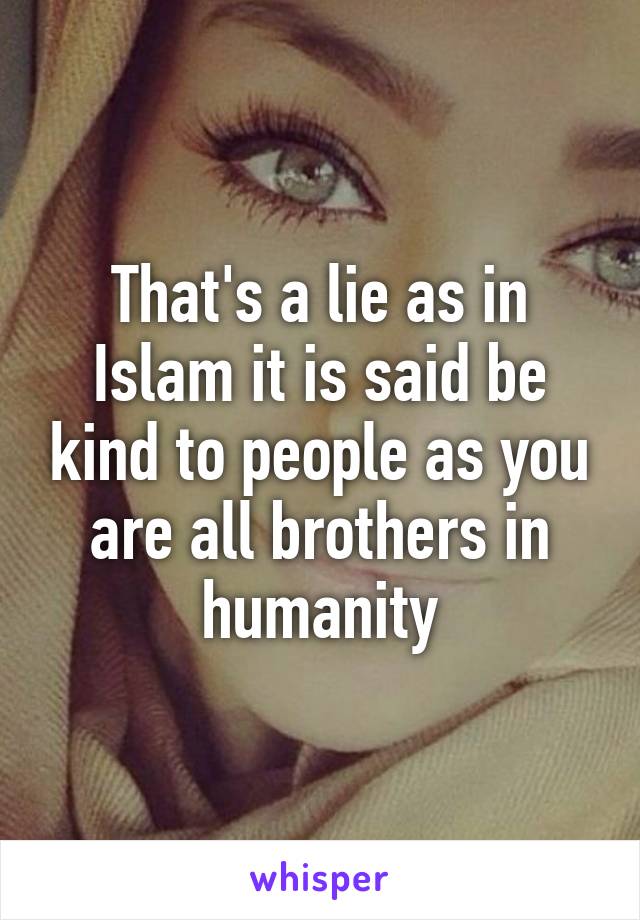 That's a lie as in Islam it is said be kind to people as you are all brothers in humanity