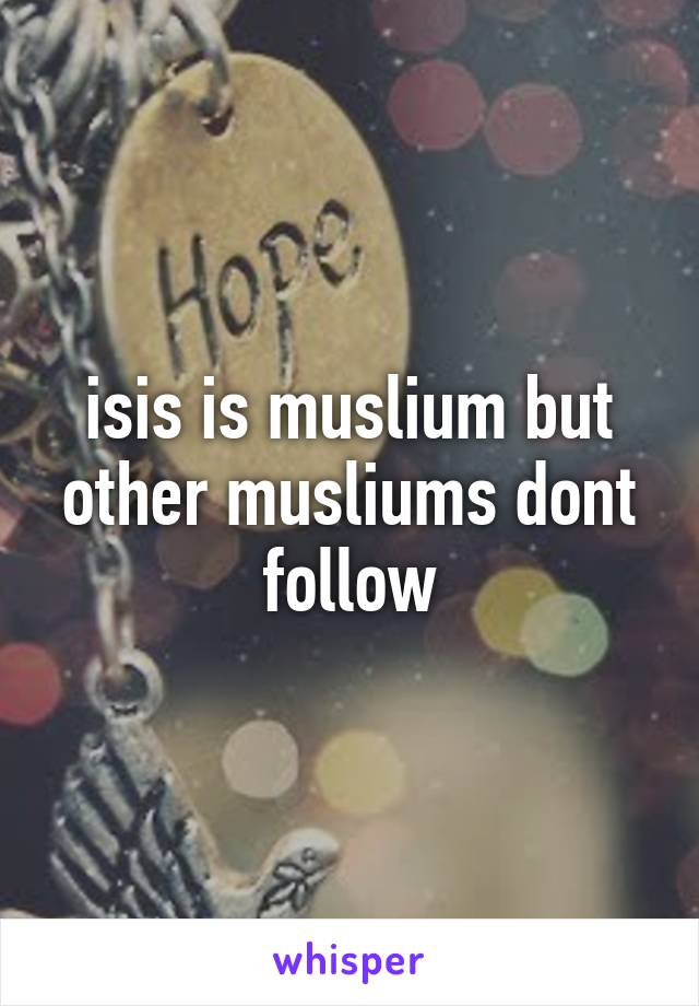 isis is muslium but other musliums dont follow