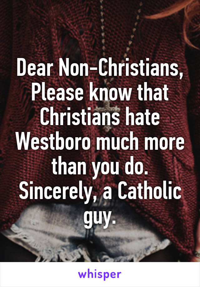 Dear Non-Christians,
Please know that Christians hate Westboro much more than you do.
Sincerely, a Catholic guy.