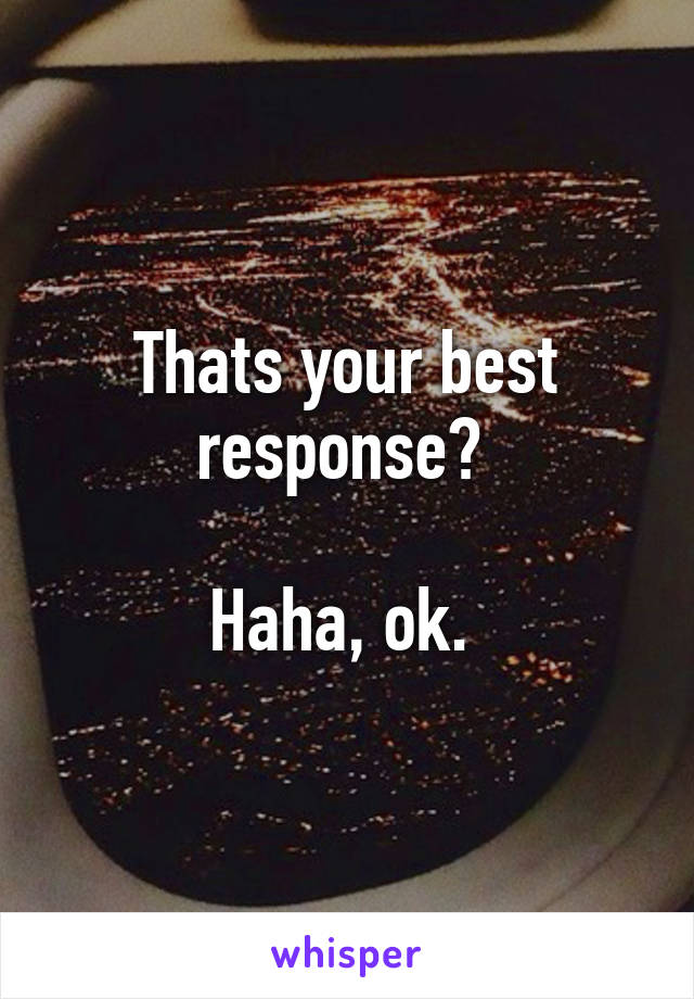 Thats your best response? 

Haha, ok. 