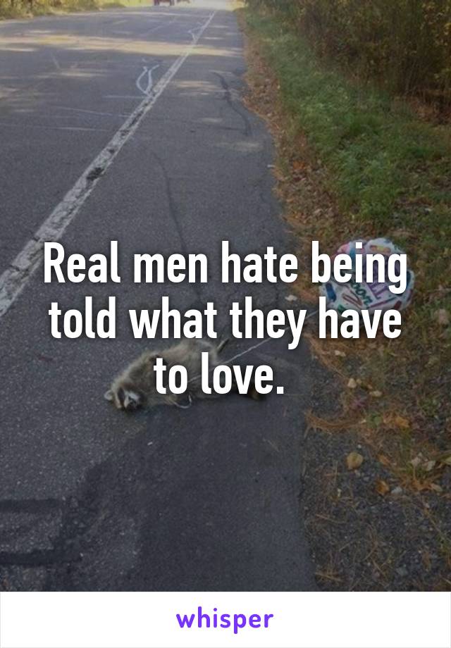 Real men hate being told what they have to love. 