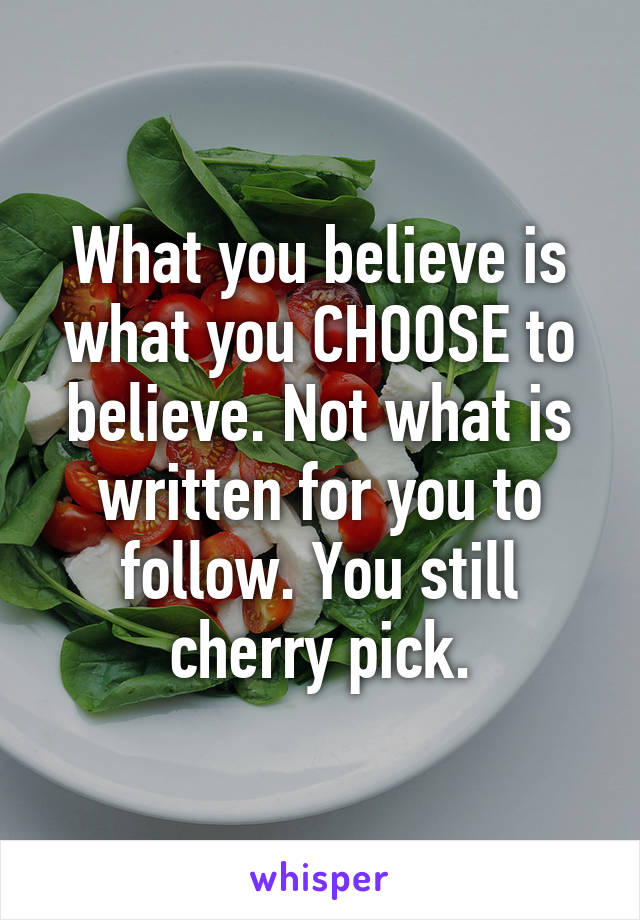 What you believe is what you CHOOSE to believe. Not what is written for you to follow. You still cherry pick.