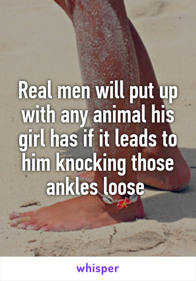 Real men will put up with any animal his girl has if it leads to him knocking those ankles loose 