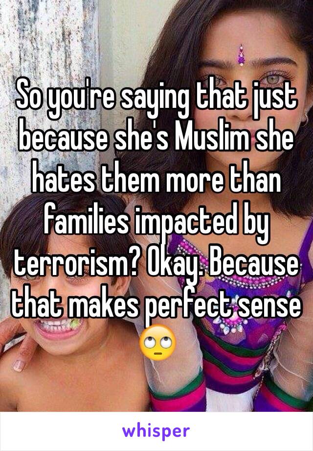 So you're saying that just because she's Muslim she hates them more than families impacted by terrorism? Okay. Because that makes perfect sense 🙄