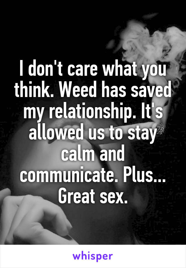 I don't care what you think. Weed has saved my relationship. It's allowed us to stay calm and communicate. Plus... Great sex.