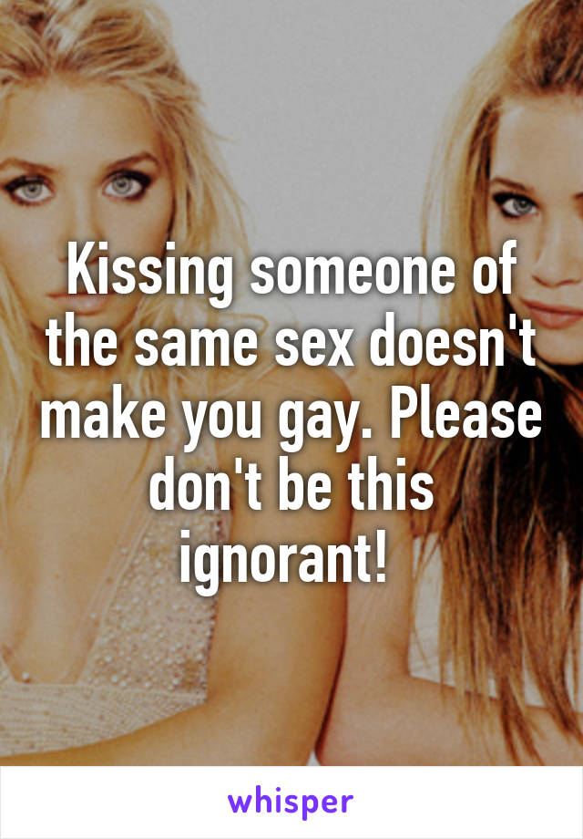 Kissing someone of the same sex doesn't make you gay. Please don't be this ignorant! 