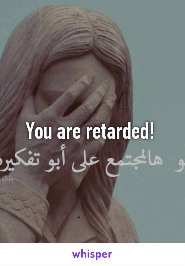 You are retarded! 