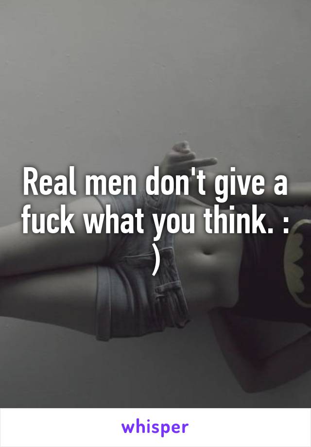 Real men don't give a fuck what you think. : )