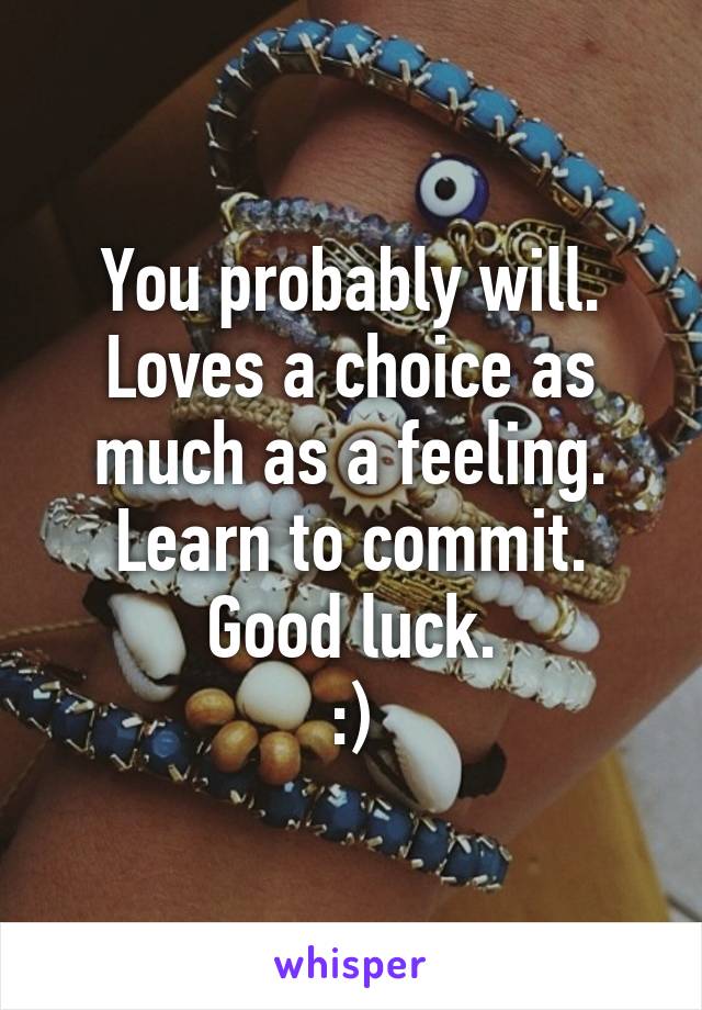 You probably will.
Loves a choice as much as a feeling.
Learn to commit.
Good luck.
:)