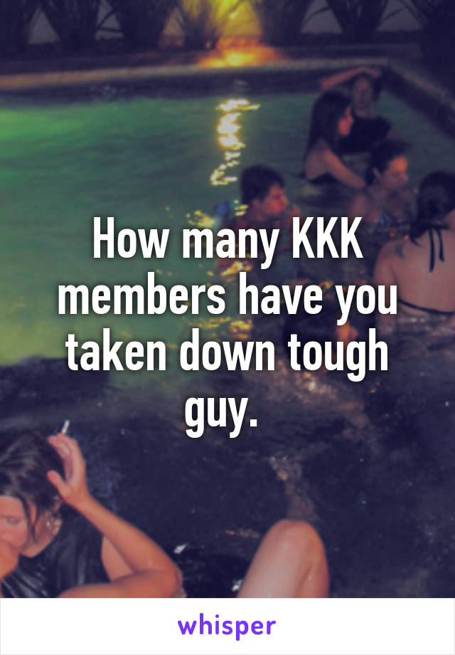 How many KKK members have you taken down tough guy. 