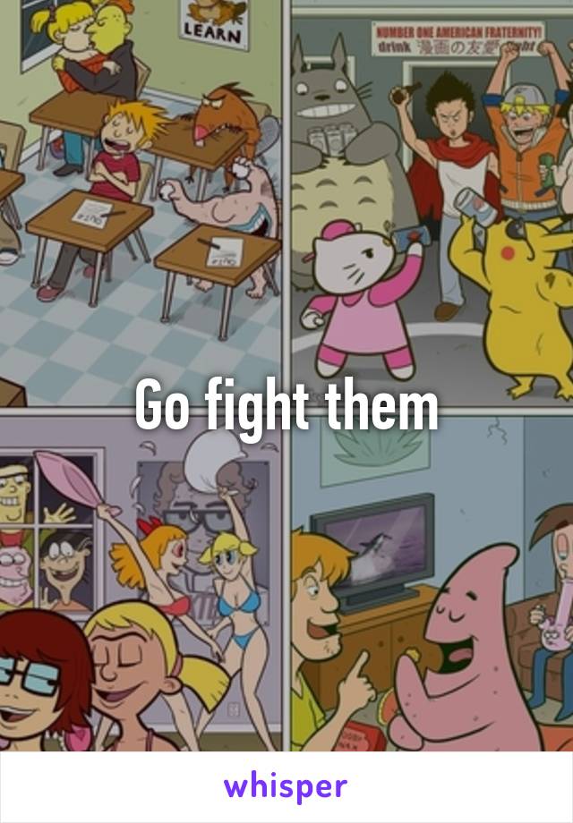 Go fight them