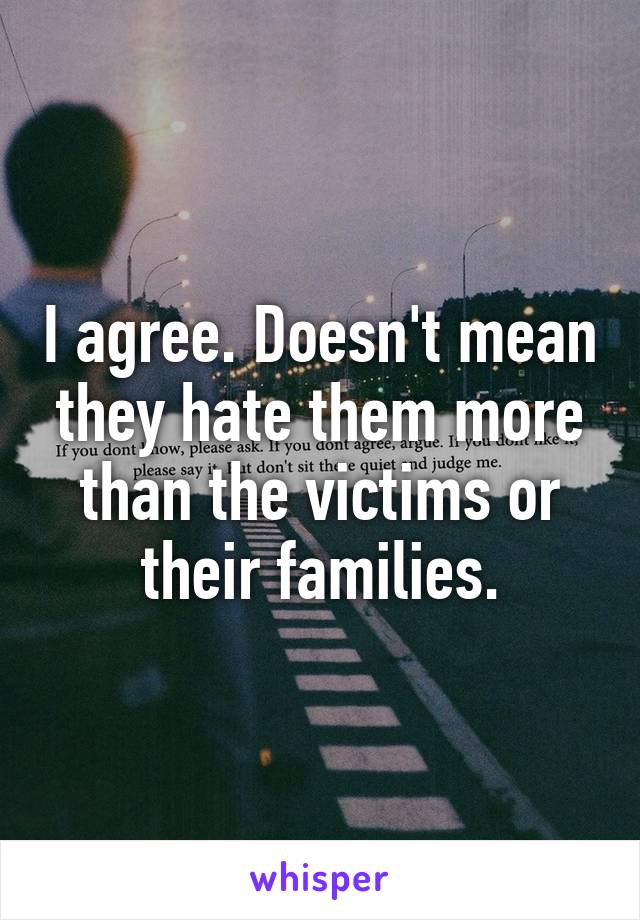 I agree. Doesn't mean they hate them more than the victims or their families.