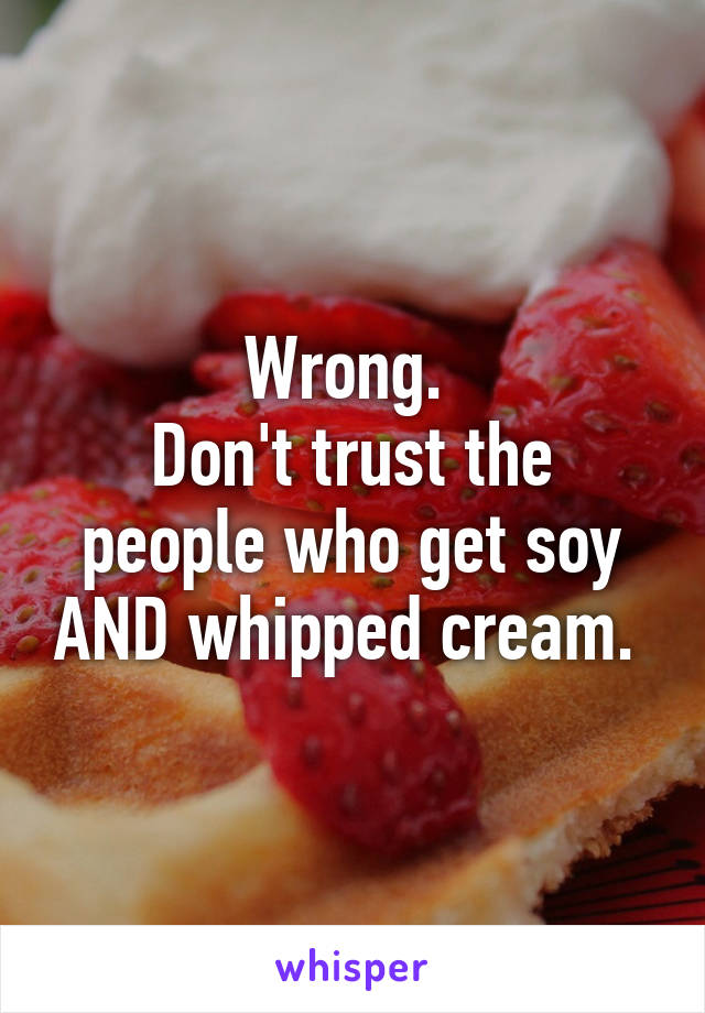 Wrong. 
Don't trust the people who get soy AND whipped cream. 