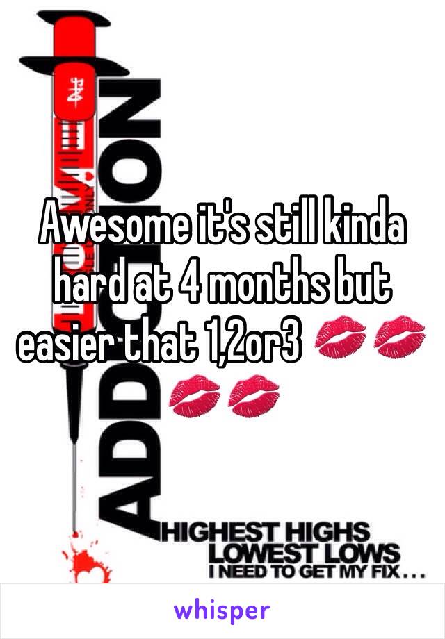 Awesome it's still kinda hard at 4 months but easier that 1,2or3 💋💋💋💋