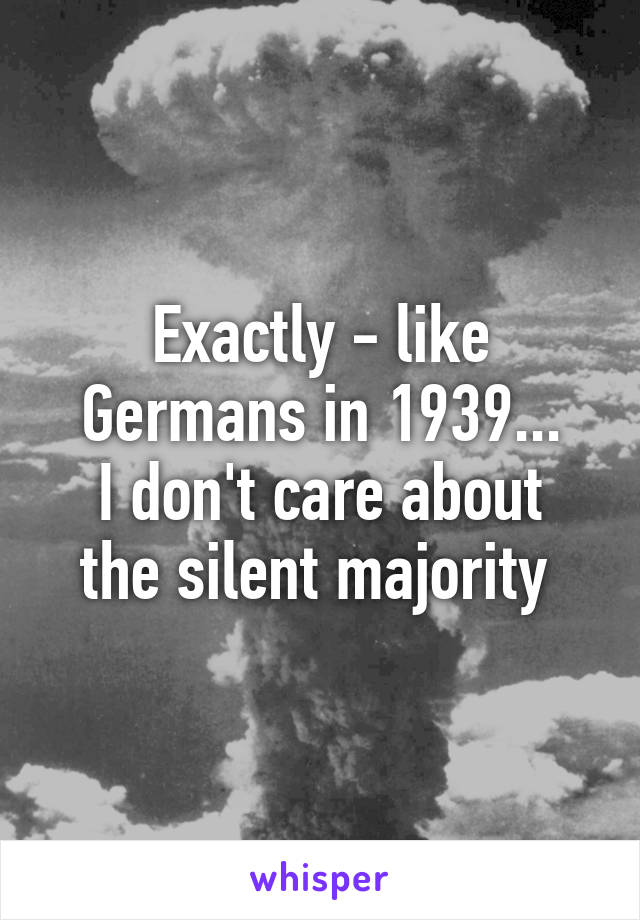 Exactly - like Germans in 1939...
I don't care about the silent majority 