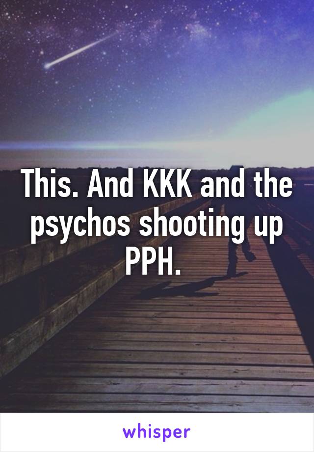 This. And KKK and the psychos shooting up PPH. 