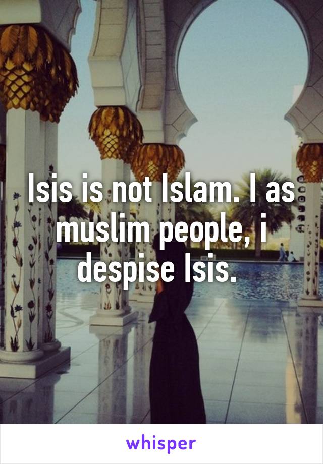 Isis is not Islam. I as muslim people, i despise Isis. 