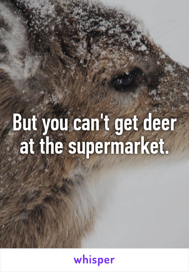 But you can't get deer at the supermarket.