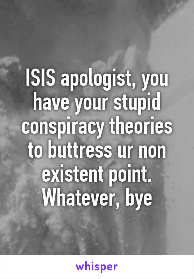 ISIS apologist, you have your stupid conspiracy theories to buttress ur non existent point. Whatever, bye