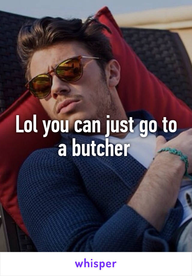 Lol you can just go to a butcher 