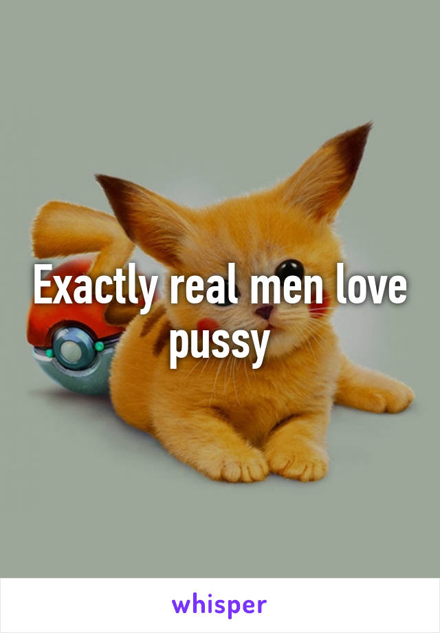 Exactly real men love pussy