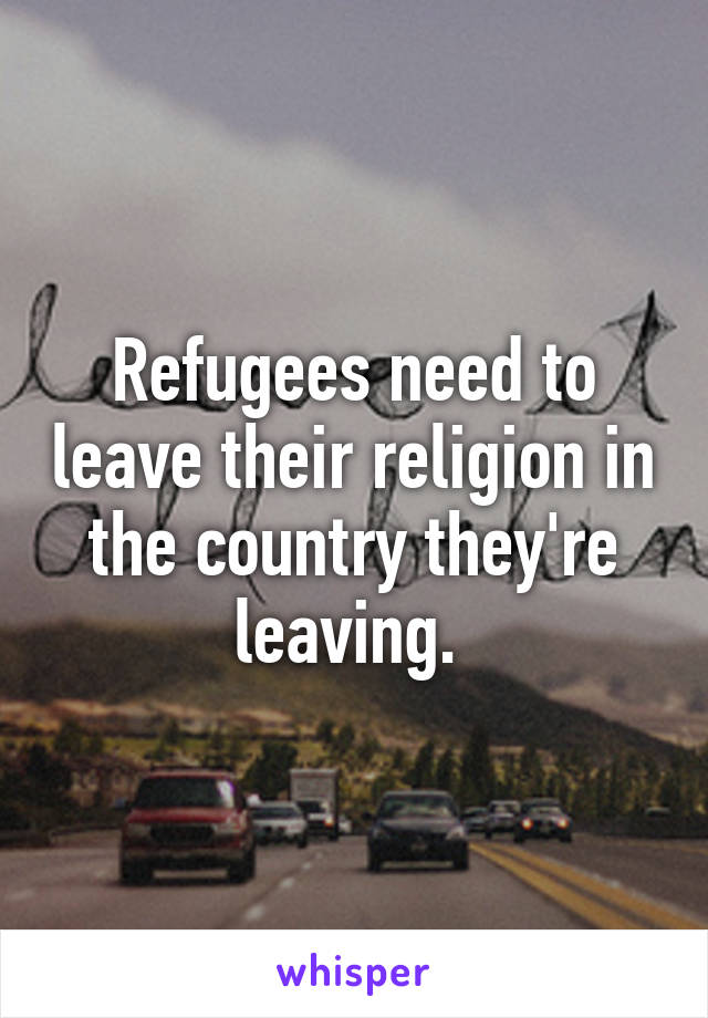 Refugees need to leave their religion in the country they're leaving. 